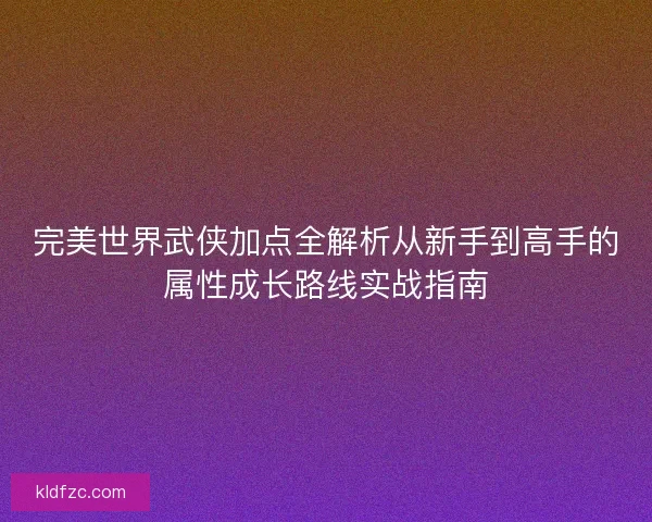 完美世界武侠加点全解析从新手到高手的属性成长路线实战指南