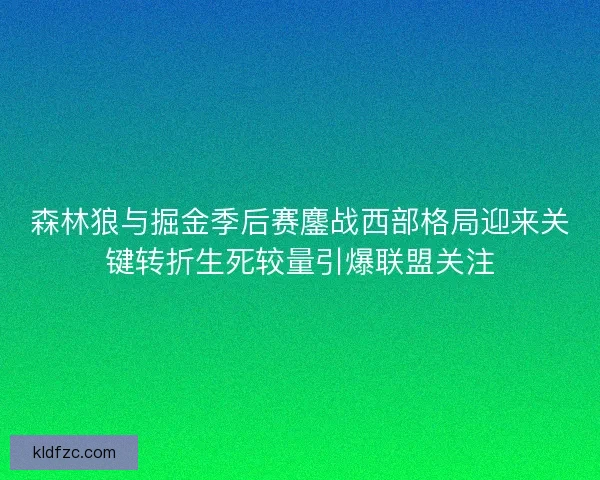 森林狼与掘金季后赛鏖战西部格局迎来关键转折生死较量引爆联盟关注