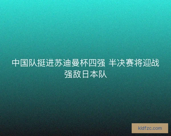 中国队挺进苏迪曼杯四强 半决赛将迎战强敌日本队