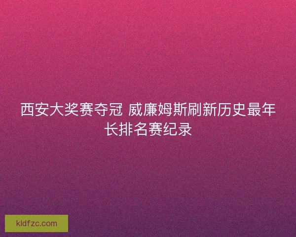 西安大奖赛夺冠 威廉姆斯刷新历史最年长排名赛纪录