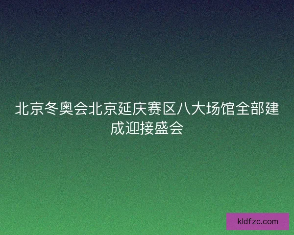 北京冬奥会北京延庆赛区八大场馆全部建成迎接盛会