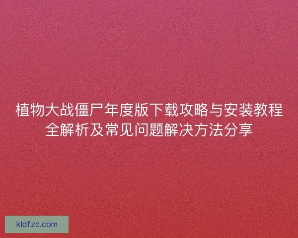 植物大战僵尸年度版下载攻略与安装教程全解析及常见问题解决方法分享