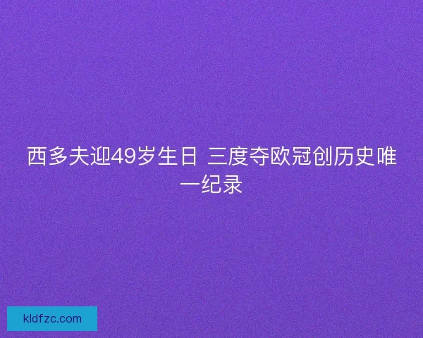 西多夫迎49岁生日 三度夺欧冠创历史唯一纪录