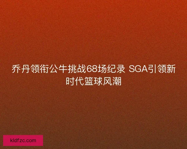 乔丹领衔公牛挑战68场纪录 SGA引领新时代篮球风潮