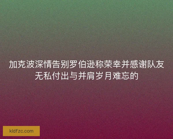 加克波深情告别罗伯逊称荣幸并感谢队友无私付出与并肩岁月难忘的