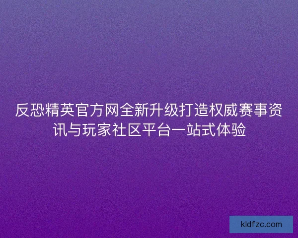 反恐精英官方网全新升级打造权威赛事资讯与玩家社区平台一站式体验