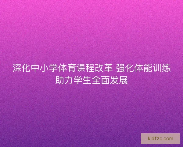 深化中小学体育课程改革 强化体能训练助力学生全面发展
