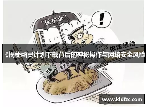 《揭秘幽灵计划下载背后的神秘操作与网络安全风险》